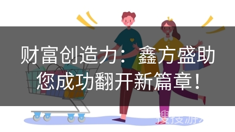 财富创造力：鑫方盛助您成功翻开新篇章！
