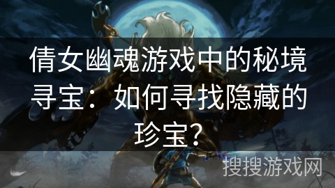 倩女幽魂游戏中的秘境寻宝：如何寻找隐藏的珍宝？
