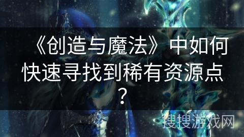 《创造与魔法》中如何快速寻找到稀有资源点？