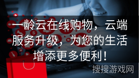 一龄云在线购物，云端服务升级，为您的生活增添更多便利！