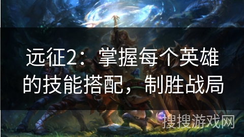 远征2：掌握每个英雄的技能搭配，制胜战局