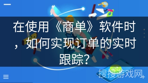 在使用《商单》软件时，如何实现订单的实时跟踪？