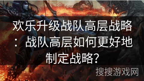 欢乐升级战队高层战略：战队高层如何更好地制定战略？