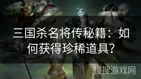 三国杀名将传秘籍：如何获得珍稀道具？