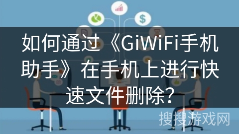 如何通过《GiWiFi手机助手》在手机上进行快速文件删除？