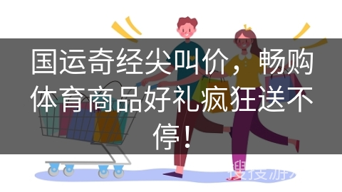 国运奇经尖叫价，畅购体育商品好礼疯狂送不停！