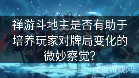 禅游斗地主是否有助于培养玩家对牌局变化的微妙察觉？