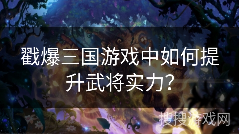 戳爆三国游戏中如何提升武将实力？