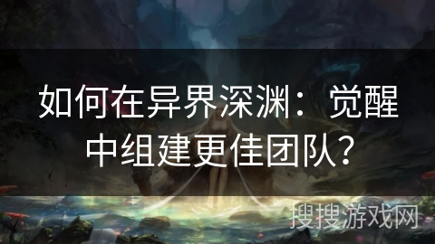 如何在异界深渊：觉醒中组建更佳团队？