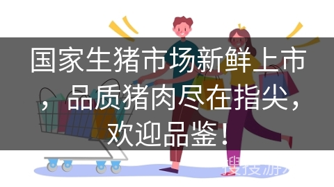 国家生猪市场新鲜上市，品质猪肉尽在指尖，欢迎品鉴！