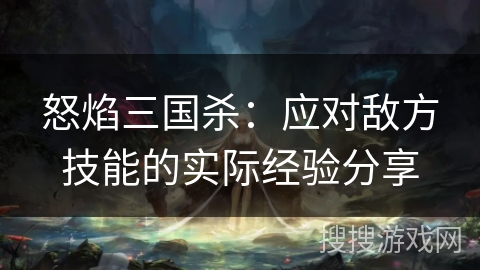 怒焰三国杀：应对敌方技能的实际经验分享
