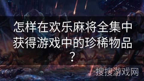怎样在欢乐麻将全集中获得游戏中的珍稀物品？