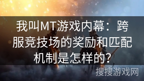 我叫MT游戏内幕：跨服竞技场的奖励和匹配机制是怎样的？
