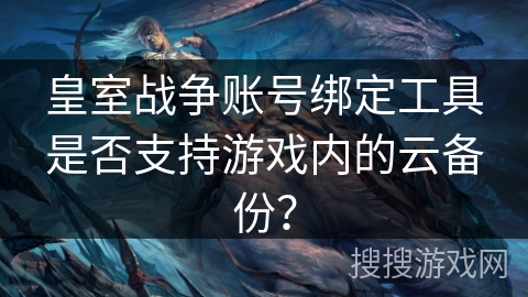 皇室战争账号绑定工具是否支持游戏内的云备份？