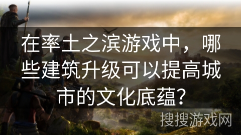 在率土之滨游戏中，哪些建筑升级可以提高城市的文化底蕴？
