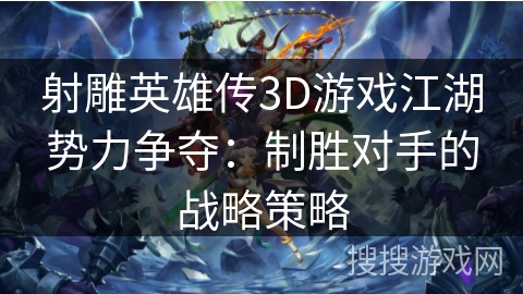 射雕英雄传3D游戏江湖势力争夺：制胜对手的战略策略