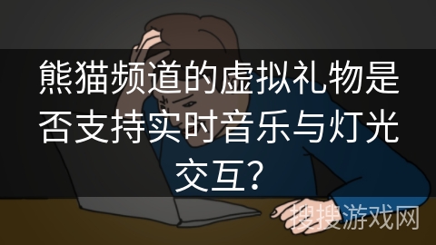 熊猫频道的虚拟礼物是否支持实时音乐与灯光交互？