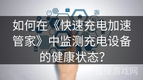 如何在《快速充电加速管家》中监测充电设备的健康状态？