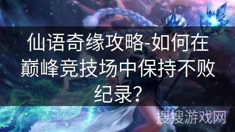 仙语奇缘攻略-如何在巅峰竞技场中保持不败纪录？