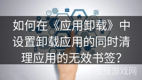如何在《应用卸载》中设置卸载应用的同时清理应用的无效书签？