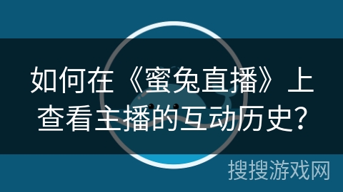 如何在《蜜兔直播》上查看主播的互动历史？