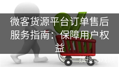 微客货源平台订单售后服务指南：保障用户权益