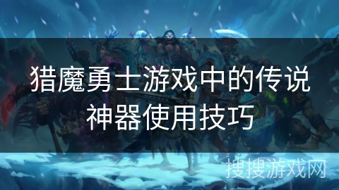 猎魔勇士游戏中的传说神器使用技巧