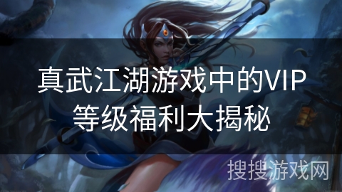 真武江湖游戏中的VIP等级福利大揭秘