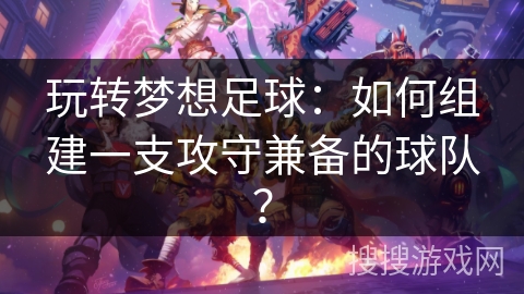 玩转梦想足球：如何组建一支攻守兼备的球队？