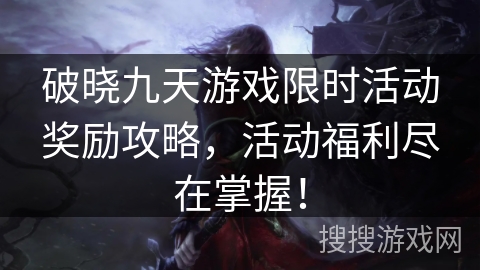 破晓九天游戏限时活动奖励攻略，活动福利尽在掌握！