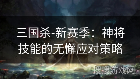 三国杀-新赛季：神将技能的无懈应对策略