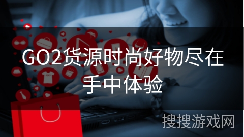 GO2货源时尚好物尽在手中体验