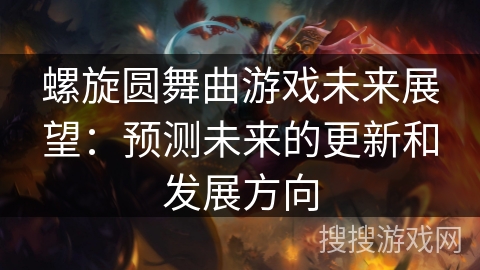 螺旋圆舞曲游戏未来展望：预测未来的更新和发展方向