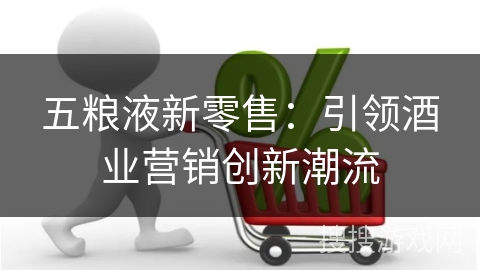 五粮液新零售：引领酒业营销创新潮流