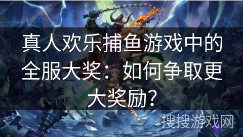 真人欢乐捕鱼游戏中的全服大奖：如何争取更大奖励？