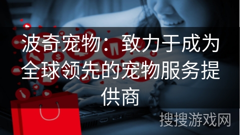 波奇宠物：致力于成为全球领先的宠物服务提供商