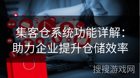 集客仓系统功能详解：助力企业提升仓储效率