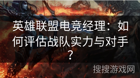 英雄联盟电竞经理：如何评估战队实力与对手？