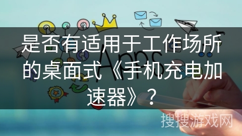 是否有适用于工作场所的桌面式《手机充电加速器》？