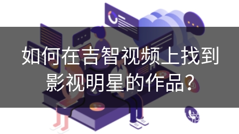如何在吉智视频上找到影视明星的作品？