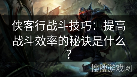 侠客行战斗技巧：提高战斗效率的秘诀是什么？