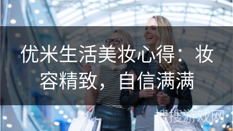 优米生活美妆心得：妆容精致，自信满满