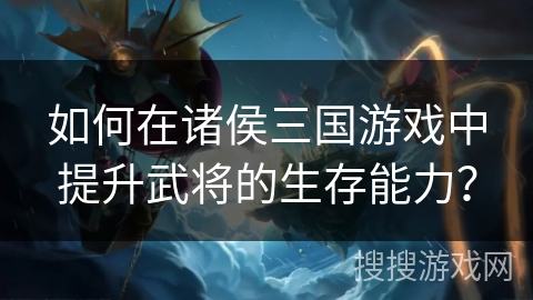 如何在诸侯三国游戏中提升武将的生存能力？