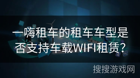 一嗨租车的租车车型是否支持车载WIFI租赁？