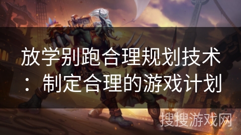 放学别跑合理规划技术：制定合理的游戏计划
