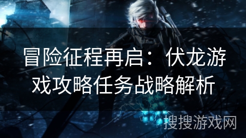 冒险征程再启：伏龙游戏攻略任务战略解析