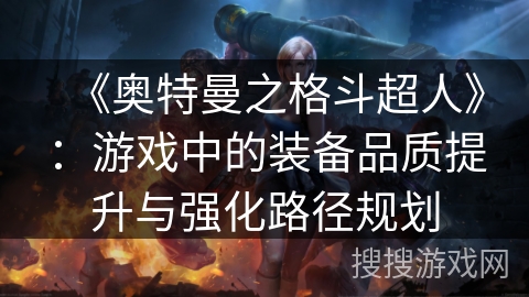 《奥特曼之格斗超人》：游戏中的装备品质提升与强化路径规划