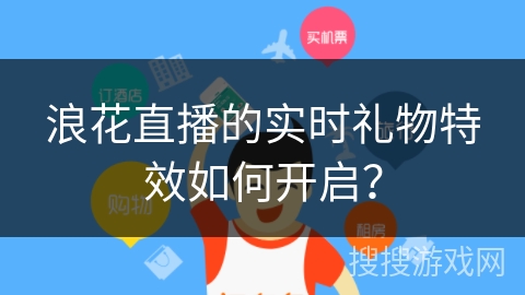 浪花直播的实时礼物特效如何开启？
