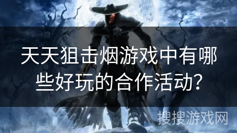 天天狙击烟游戏中有哪些好玩的合作活动？