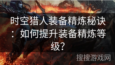 时空猎人装备精炼秘诀：如何提升装备精炼等级？